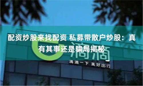 配资炒股来找配资 私募带散户炒股：真有其事还是骗局揭秘
