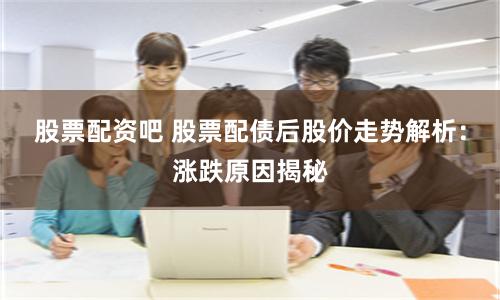 股票配资吧 股票配债后股价走势解析:涨跌原因揭秘