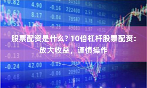 股票配资是什么? 10倍杠杆股票配资：放大收益，谨慎操作