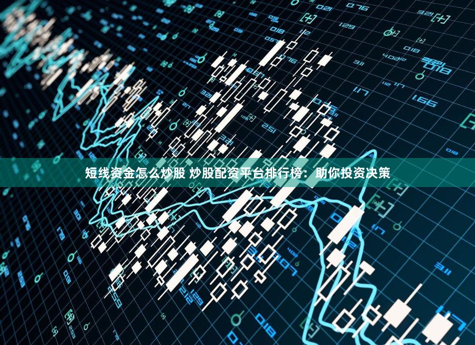 短线资金怎么炒股 炒股配资平台排行榜:助你投资决策