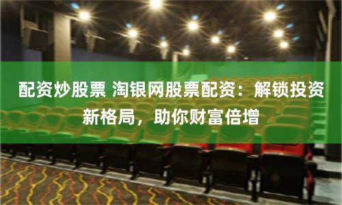 配资炒股票 淘银网股票配资：解锁投资新格局，助你财富倍增