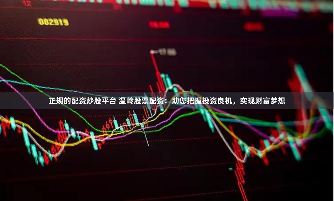 正规的配资炒股平台 温岭股票配资：助您把握投资良机，实现财富梦想