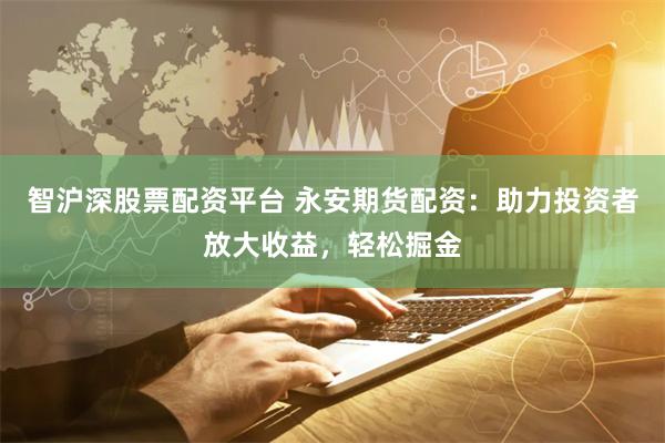 智沪深股票配资平台 永安期货配资：助力投资者放大收益，轻松掘金