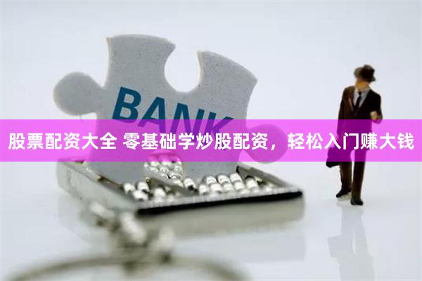 股票配资大全 零基础学炒股配资,轻松入门赚大钱