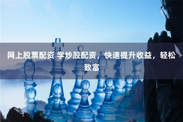 网上股票配资 学炒股配资,快速提升收益,轻松致富