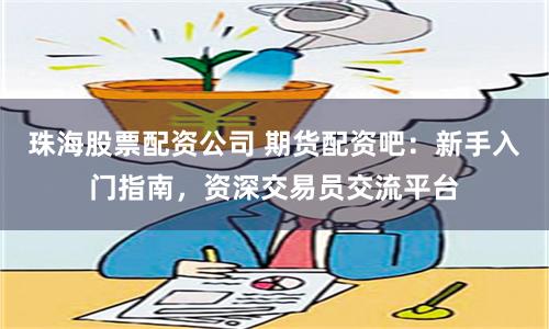 珠海股票配资公司 期货配资吧：新手入门指南，资深交易员交流平台