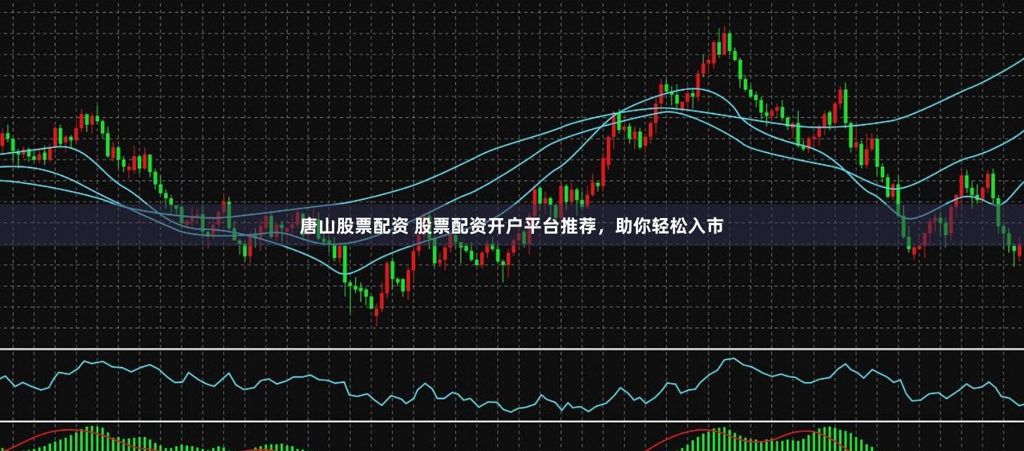 唐山股票配资 股票配资开户平台推荐，助你轻松入市