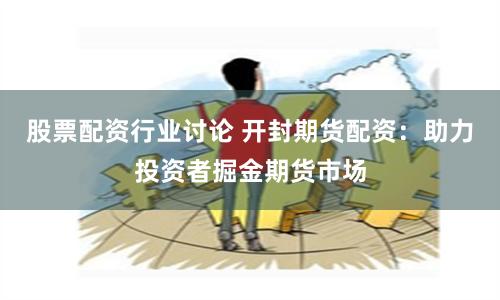 股票配资行业讨论 开封期货配资：助力投资者掘金期货市场