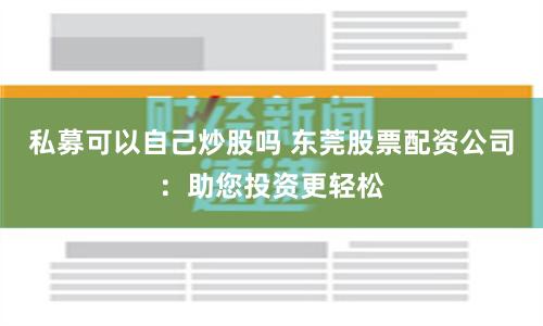 私募可以自己炒股吗 东莞股票配资公司：助您投资更轻松