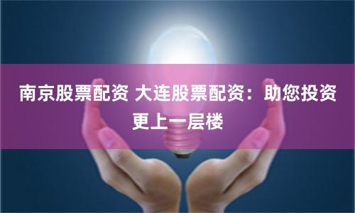 南京股票配资 大连股票配资：助您投资更上一层楼