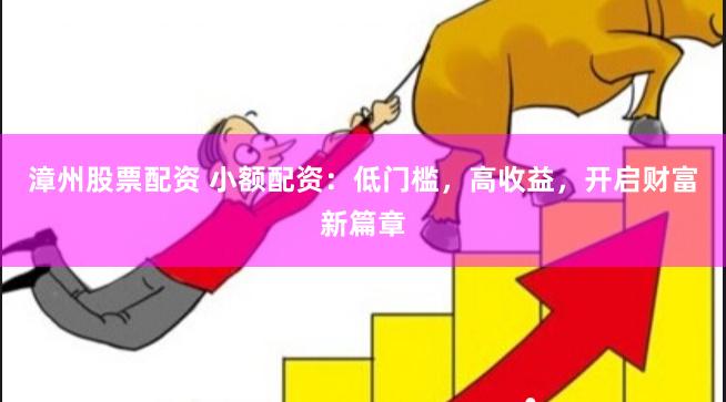 漳州股票配资 小额配资：低门槛，高收益，开启财富新篇章