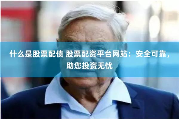 什么是股票配债 股票配资平台网站：安全可靠，助您投资无忧