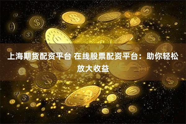 上海期货配资平台 在线股票配资平台：助你轻松放大收益