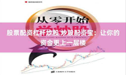 股票配资杠杆炒股 炒股配资宝：让你的资金更上一层楼