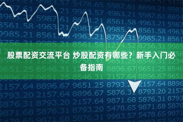 股票配资交流平台 炒股配资有哪些?新手入门必备指南