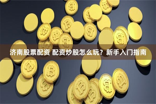 济南股票配资 配资炒股怎么玩？新手入门指南