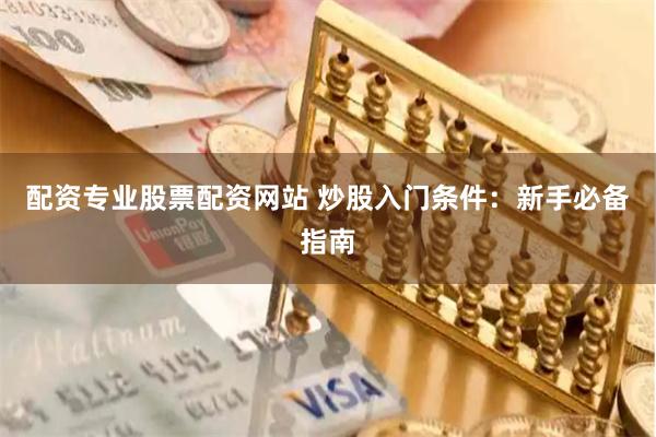 配资专业股票配资网站 炒股入门条件：新手必备指南