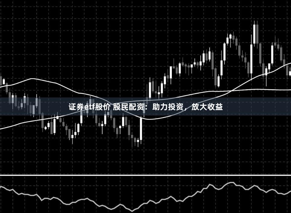 证券etf股价 股民配资：助力投资，放大收益
