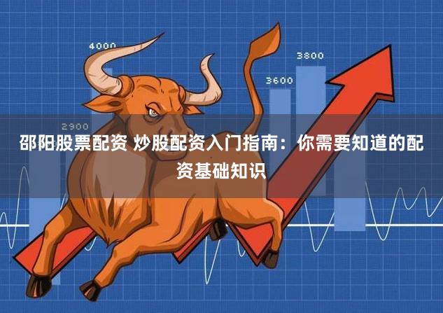 邵阳股票配资 炒股配资入门指南：你需要知道的配资基础知识