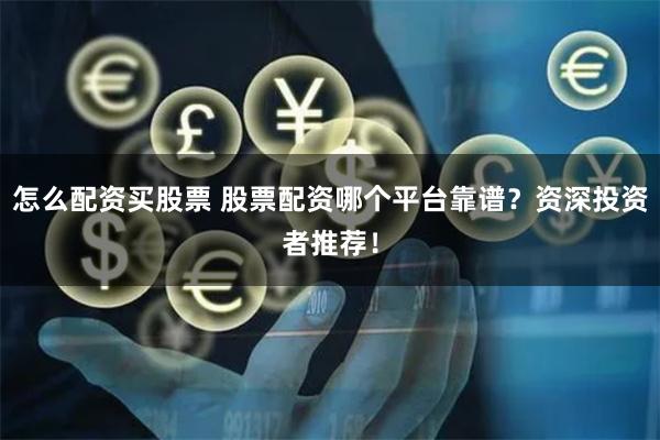 怎么配资买股票 股票配资哪个平台靠谱？资深投资者推荐！