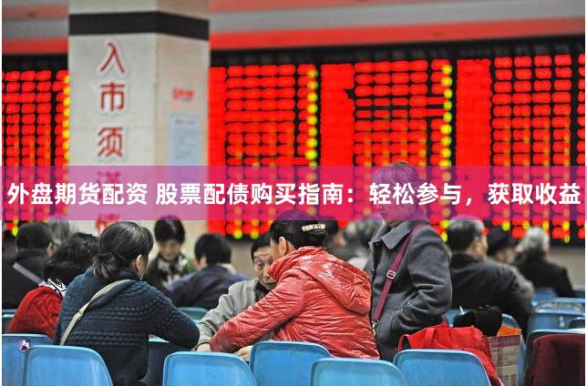 外盘期货配资 股票配债购买指南：轻松参与，获取收益