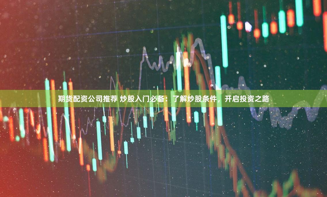 期货配资公司推荐 炒股入门必备：了解炒股条件，开启投资之路