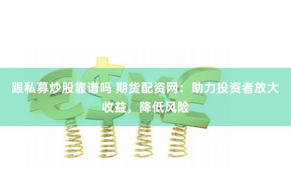 跟私募炒股靠谱吗 期货配资网：助力投资者放大收益，降低风险