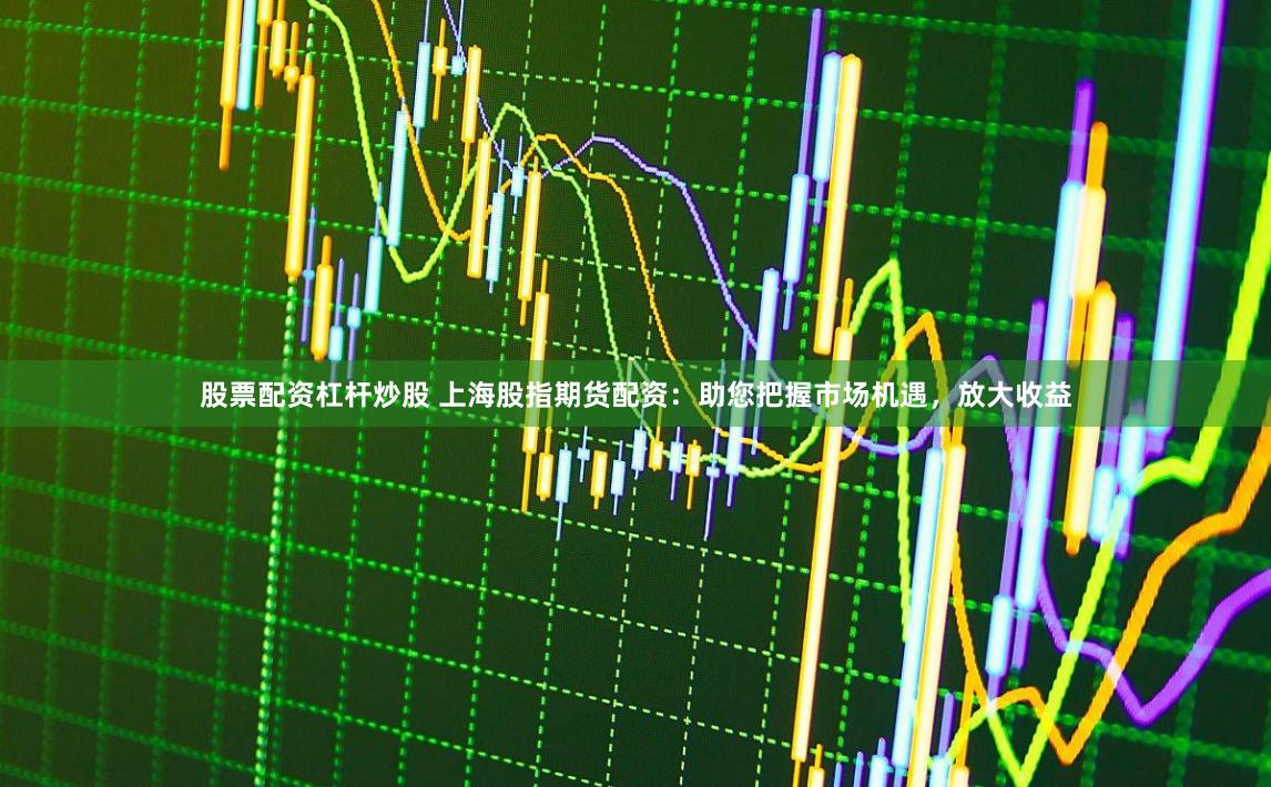 股票配资杠杆炒股 上海股指期货配资：助您把握市场机遇，放大收益