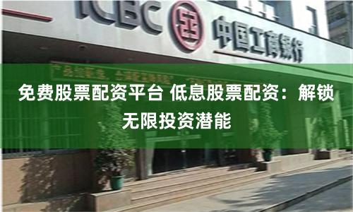 免费股票配资平台 低息股票配资:解锁无限投资潜能