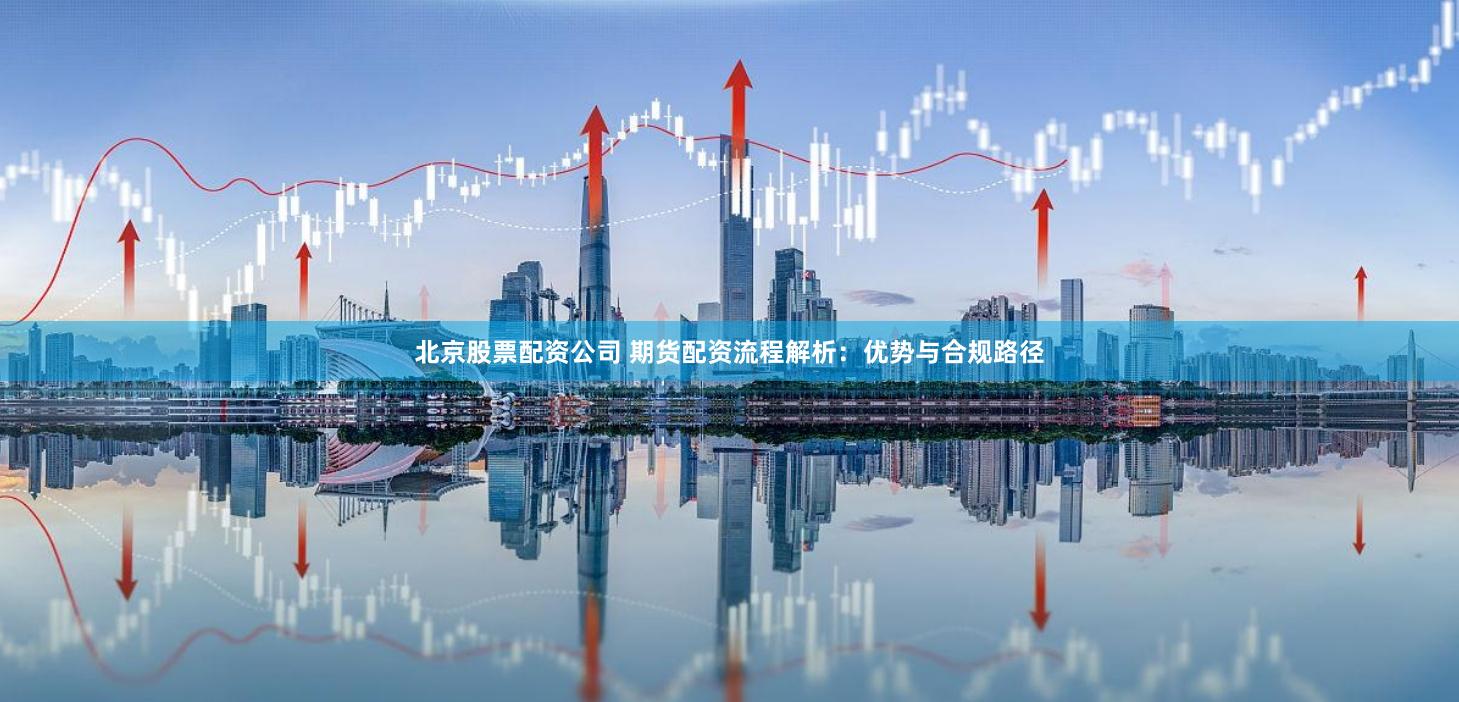 北京股票配资公司 期货配资流程解析：优势与合规路径