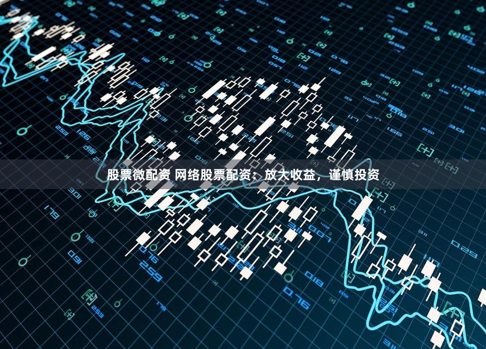 股票微配资 网络股票配资：放大收益，谨慎投资