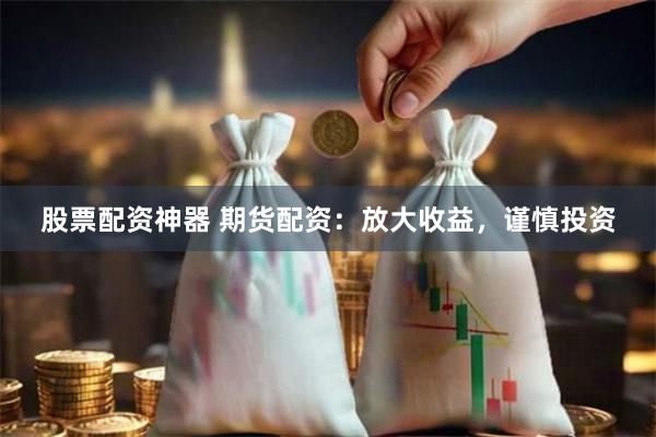 股票配资神器 期货配资：放大收益，谨慎投资