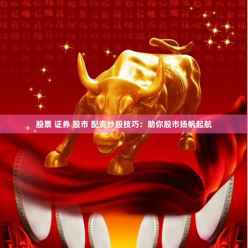 股票 证券 股市 配资炒股技巧：助你股市扬帆起航
