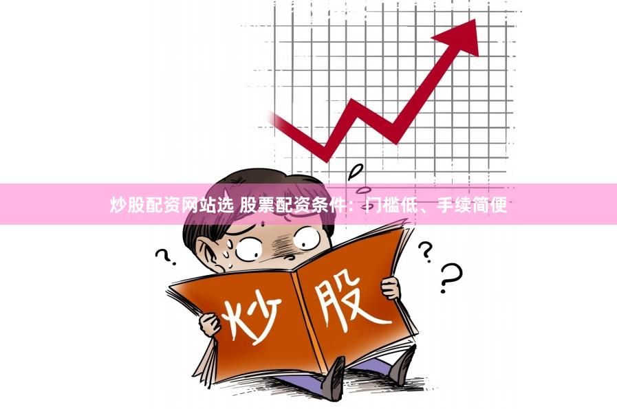 炒股配资网站选 股票配资条件：门槛低、手续简便