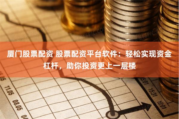 厦门股票配资 股票配资平台软件：轻松实现资金杠杆，助你投资更上一层楼