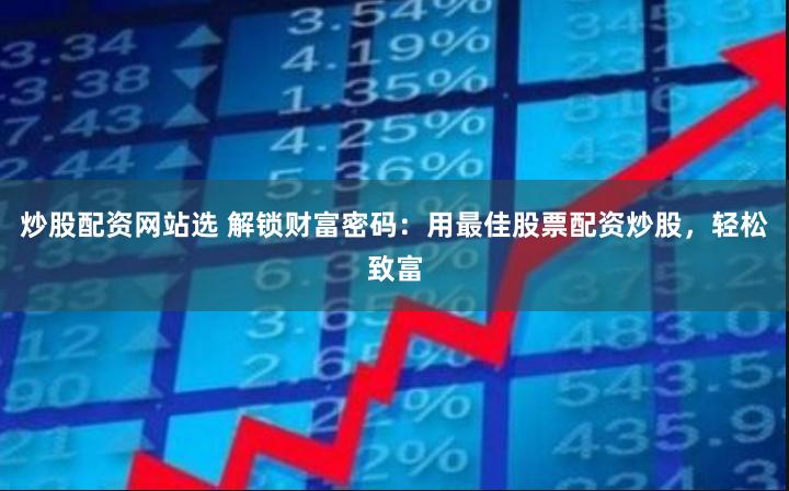 炒股配资网站选 解锁财富密码：用最佳股票配资炒股，轻松致富