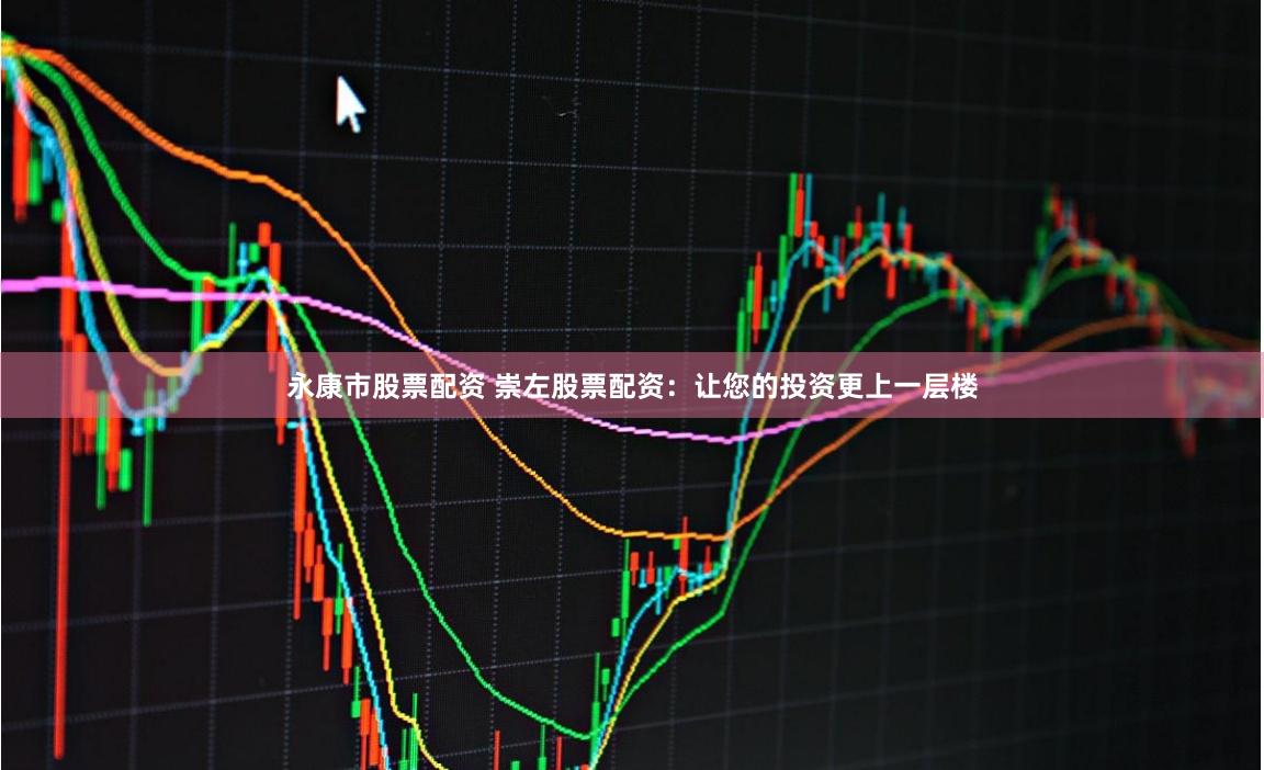 永康市股票配资 崇左股票配资：让您的投资更上一层楼