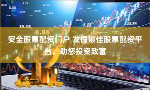 安全股票配资门户 发掘最佳股票配资平台，助您投资致富
