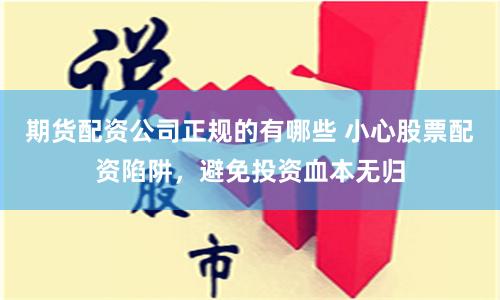期货配资公司正规的有哪些 小心股票配资陷阱，避免投资血本无归