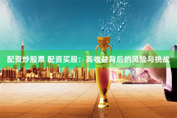 配资炒股票 配资买股：高收益背后的风险与挑战