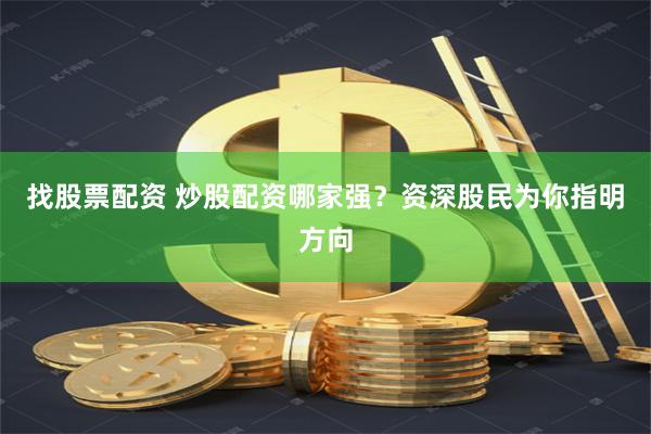 找股票配资 炒股配资哪家强？资深股民为你指明方向