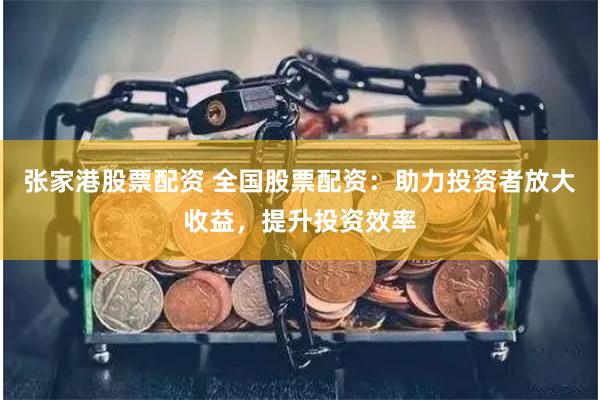 张家港股票配资 全国股票配资：助力投资者放大收益，提升投资效率