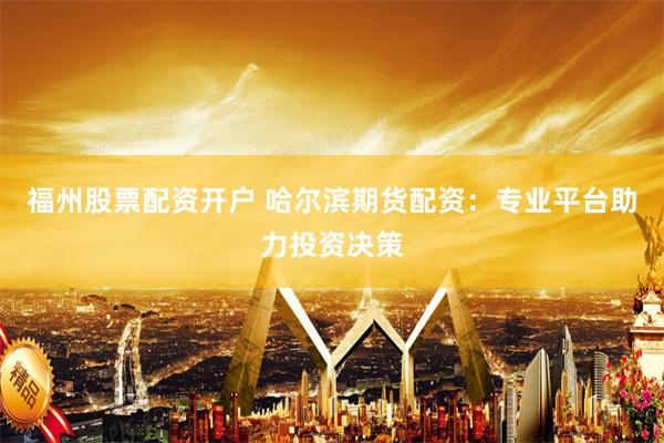 福州股票配资开户 哈尔滨期货配资：专业平台助力投资决策