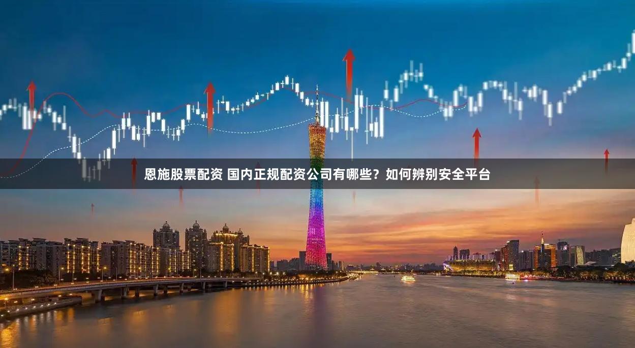 恩施股票配资 国内正规配资公司有哪些？如何辨别安全平台