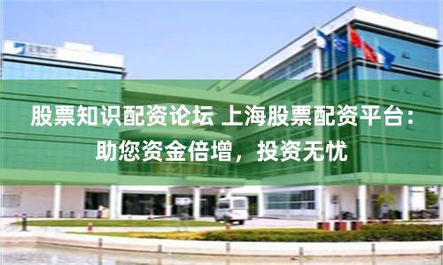 股票知识配资论坛 上海股票配资平台：助您资金倍增，投资无忧
