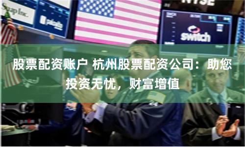 股票配资账户 杭州股票配资公司：助您投资无忧，财富增值