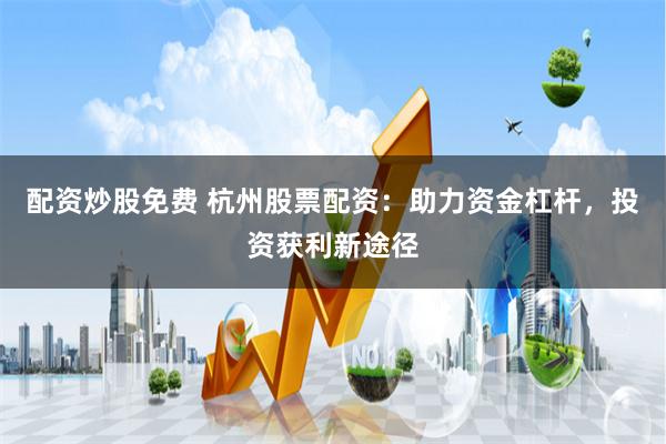 配资炒股免费 杭州股票配资：助力资金杠杆，投资获利新途径