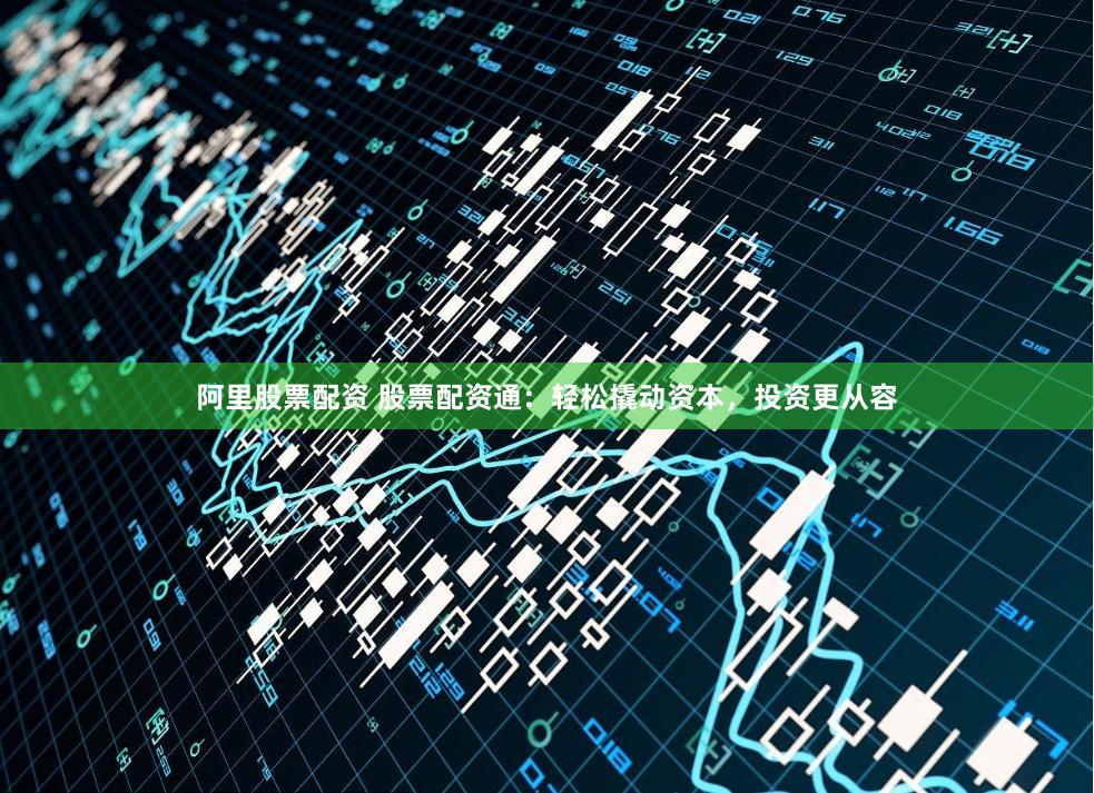 阿里股票配资 股票配资通：轻松撬动资本，投资更从容