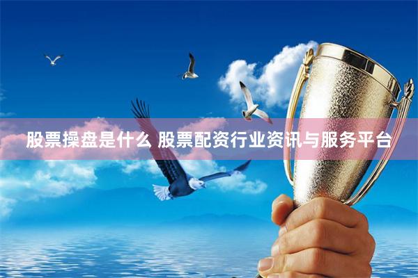 股票操盘是什么 股票配资行业资讯与服务平台