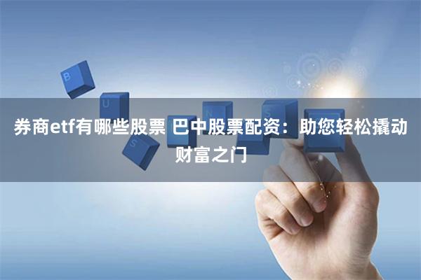 券商etf有哪些股票 巴中股票配资：助您轻松撬动财富之门